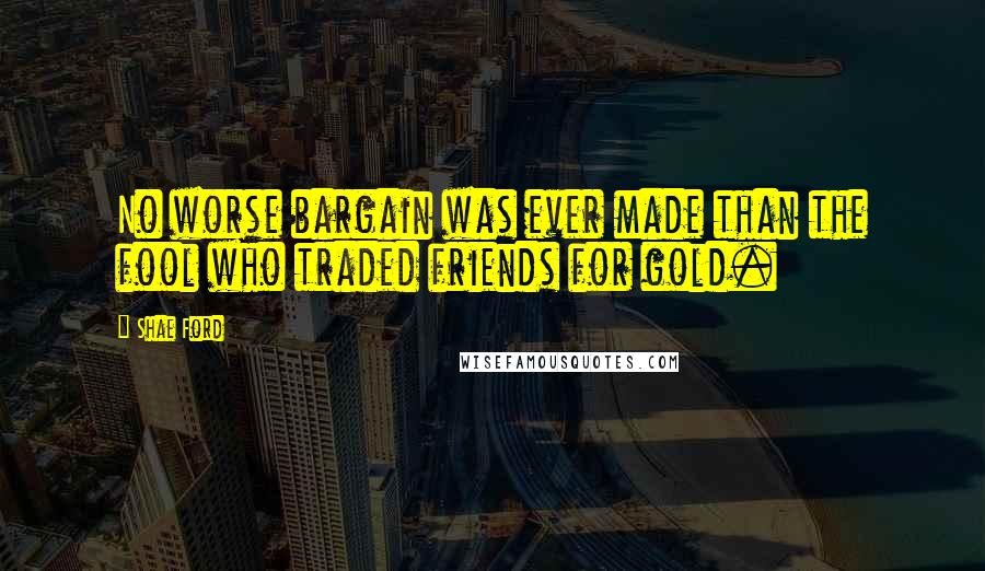 Shae Ford Quotes: No worse bargain was ever made than the fool who traded friends for gold.