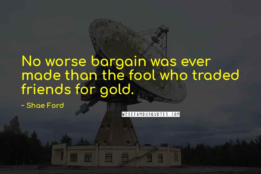 Shae Ford Quotes: No worse bargain was ever made than the fool who traded friends for gold.