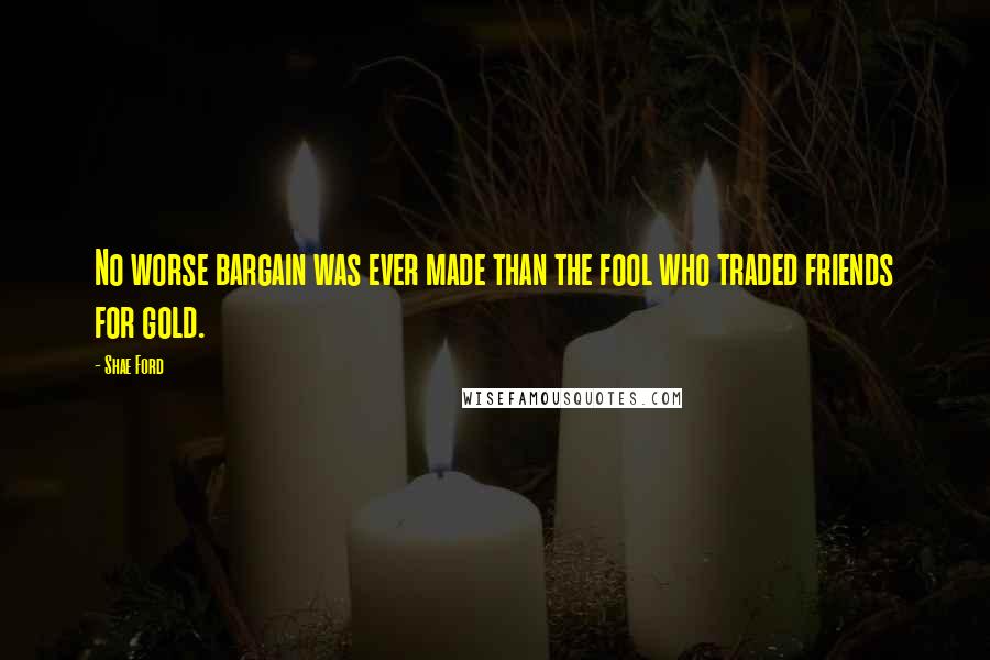 Shae Ford Quotes: No worse bargain was ever made than the fool who traded friends for gold.
