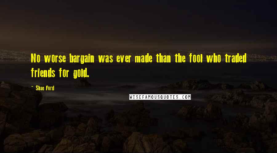 Shae Ford Quotes: No worse bargain was ever made than the fool who traded friends for gold.