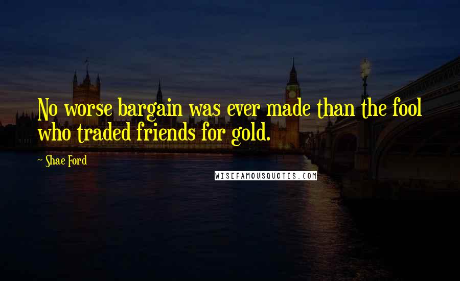 Shae Ford Quotes: No worse bargain was ever made than the fool who traded friends for gold.