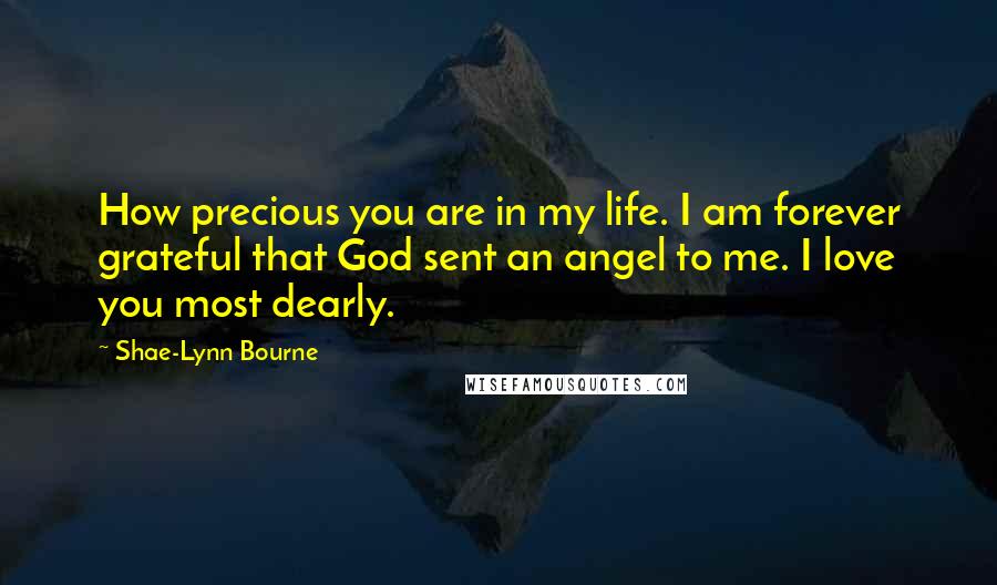 Shae-Lynn Bourne Quotes: How precious you are in my life. I am forever grateful that God sent an angel to me. I love you most dearly.