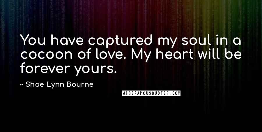 Shae-Lynn Bourne Quotes: You have captured my soul in a cocoon of love. My heart will be forever yours.