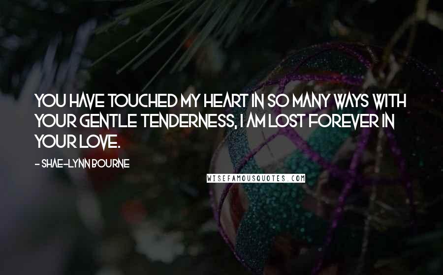 Shae-Lynn Bourne Quotes: You have touched my heart in so many ways with your gentle tenderness, I am lost forever in your love.