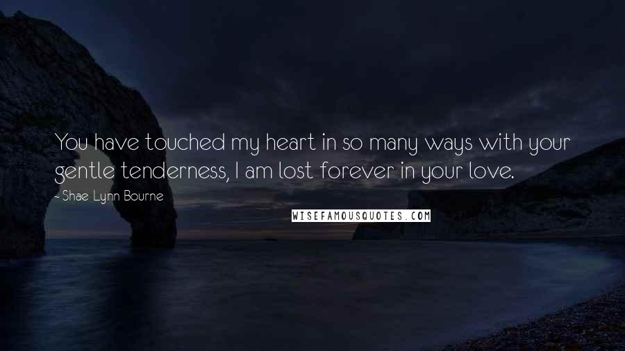 Shae-Lynn Bourne Quotes: You have touched my heart in so many ways with your gentle tenderness, I am lost forever in your love.