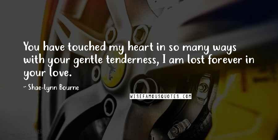 Shae-Lynn Bourne Quotes: You have touched my heart in so many ways with your gentle tenderness, I am lost forever in your love.