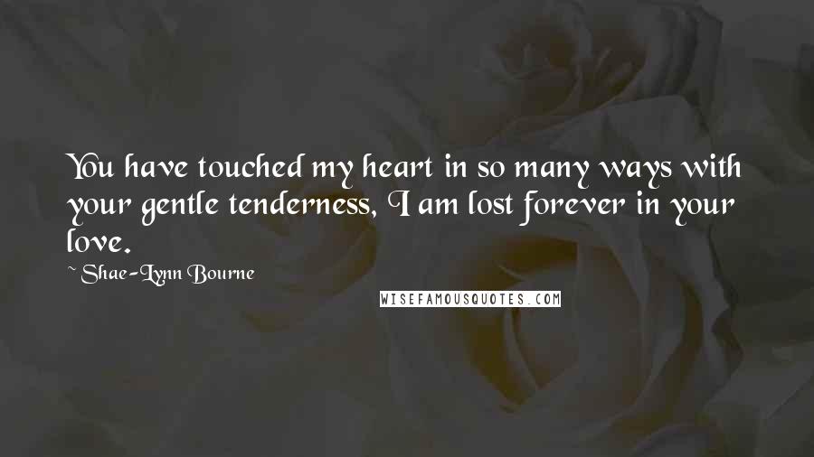 Shae-Lynn Bourne Quotes: You have touched my heart in so many ways with your gentle tenderness, I am lost forever in your love.