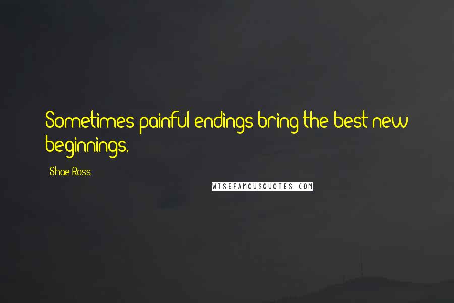 Shae Ross Quotes: Sometimes painful endings bring the best new beginnings.