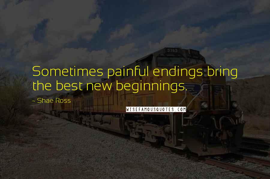 Shae Ross Quotes: Sometimes painful endings bring the best new beginnings.