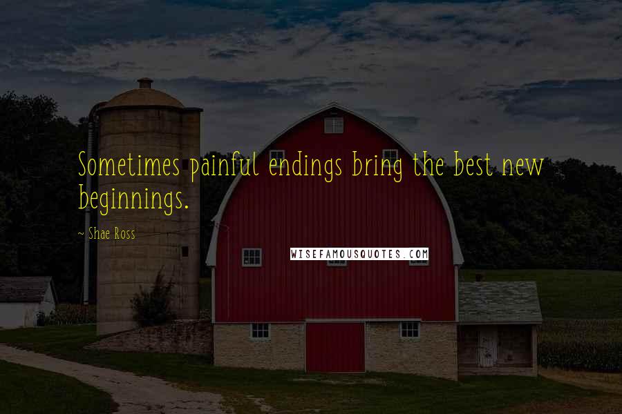 Shae Ross Quotes: Sometimes painful endings bring the best new beginnings.