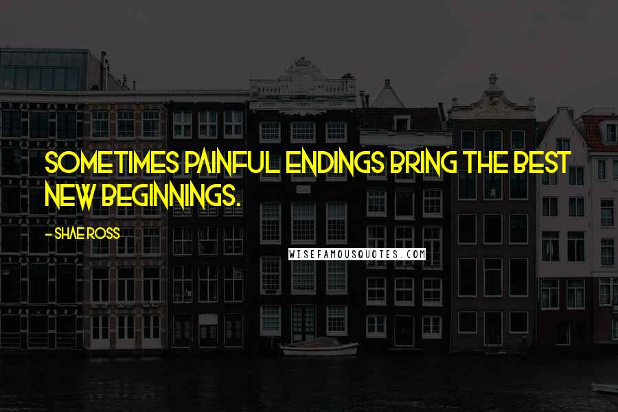 Shae Ross Quotes: Sometimes painful endings bring the best new beginnings.
