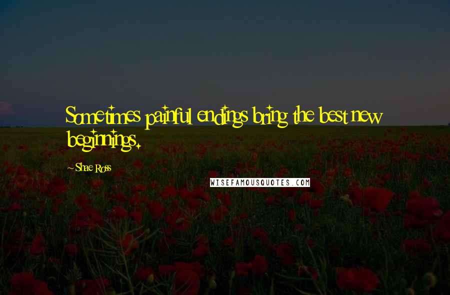 Shae Ross Quotes: Sometimes painful endings bring the best new beginnings.