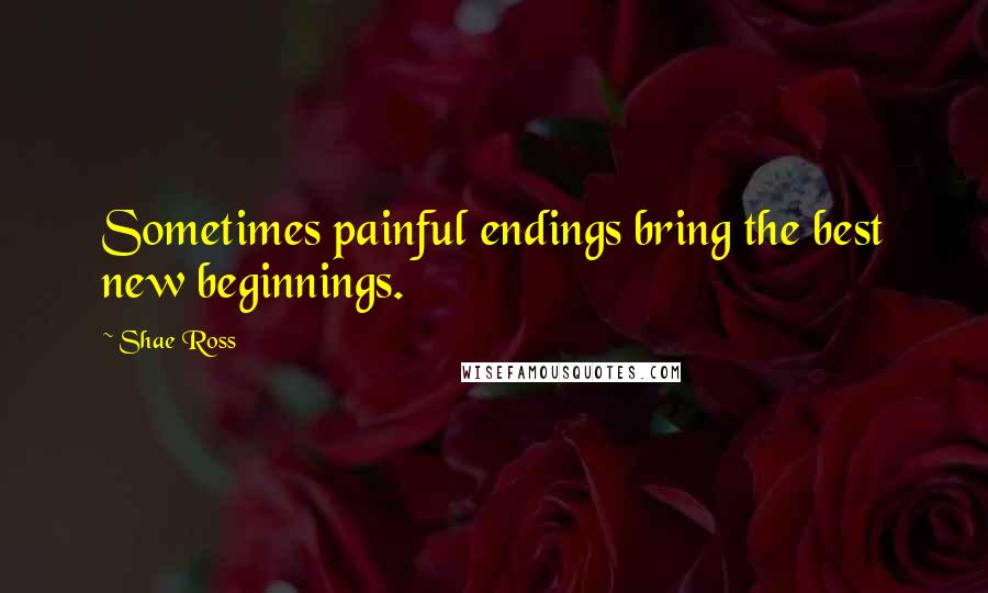 Shae Ross Quotes: Sometimes painful endings bring the best new beginnings.