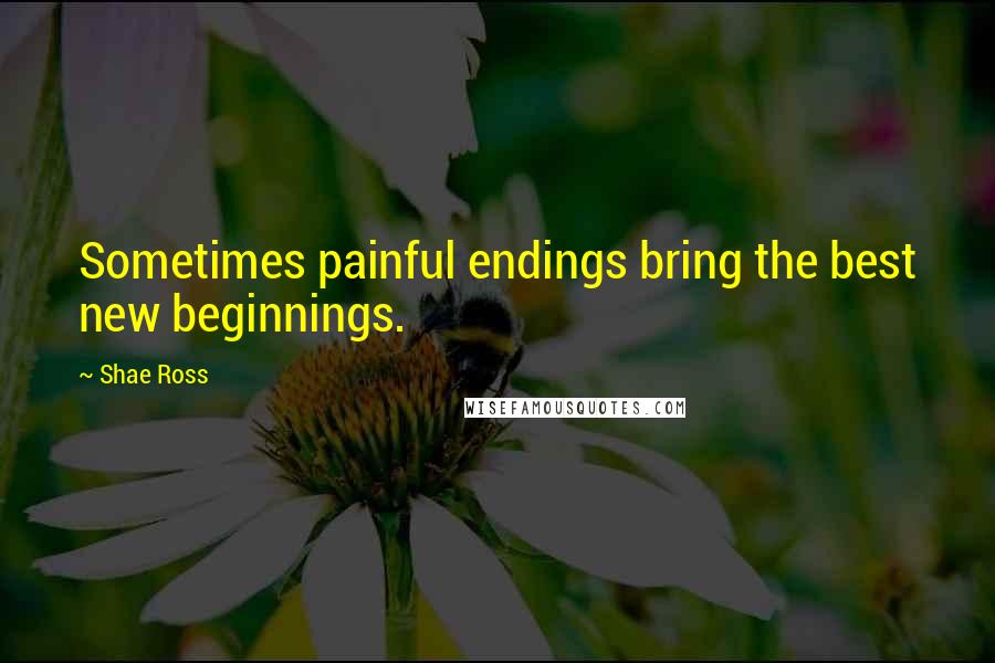 Shae Ross Quotes: Sometimes painful endings bring the best new beginnings.