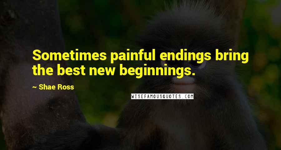 Shae Ross Quotes: Sometimes painful endings bring the best new beginnings.