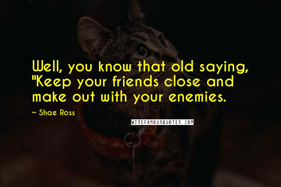 Shae Ross Quotes: Well, you know that old saying, "Keep your friends close and make out with your enemies.