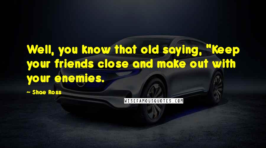 Shae Ross Quotes: Well, you know that old saying, "Keep your friends close and make out with your enemies.