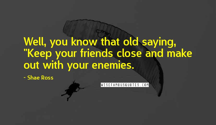 Shae Ross Quotes: Well, you know that old saying, "Keep your friends close and make out with your enemies.