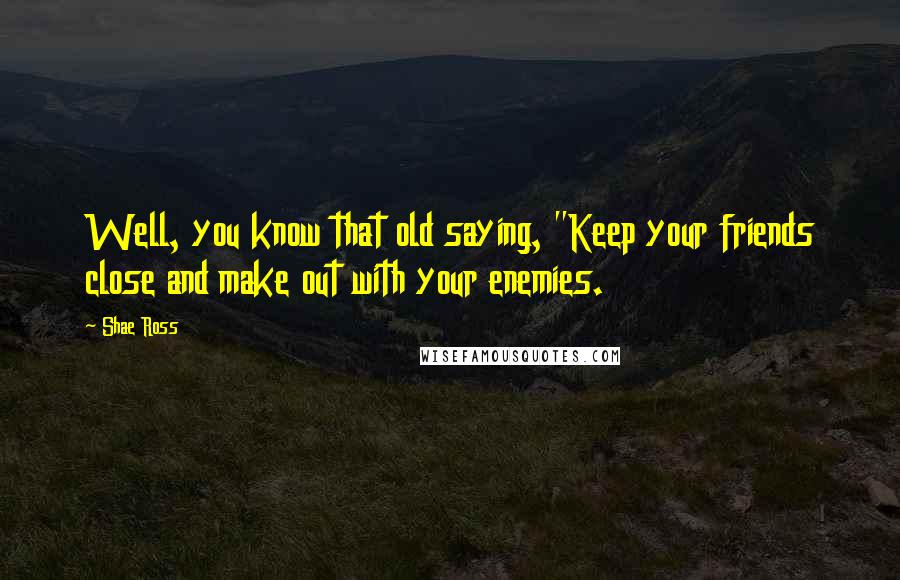 Shae Ross Quotes: Well, you know that old saying, "Keep your friends close and make out with your enemies.