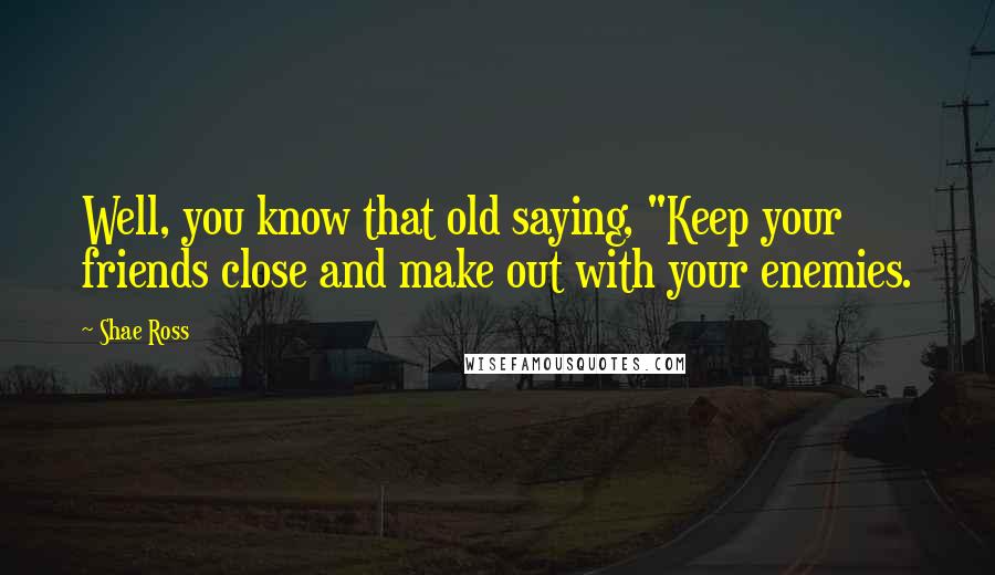 Shae Ross Quotes: Well, you know that old saying, "Keep your friends close and make out with your enemies.