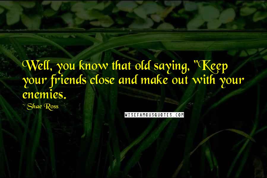 Shae Ross Quotes: Well, you know that old saying, "Keep your friends close and make out with your enemies.