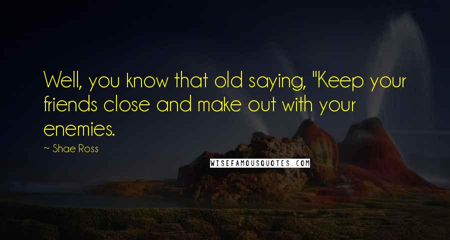 Shae Ross Quotes: Well, you know that old saying, "Keep your friends close and make out with your enemies.