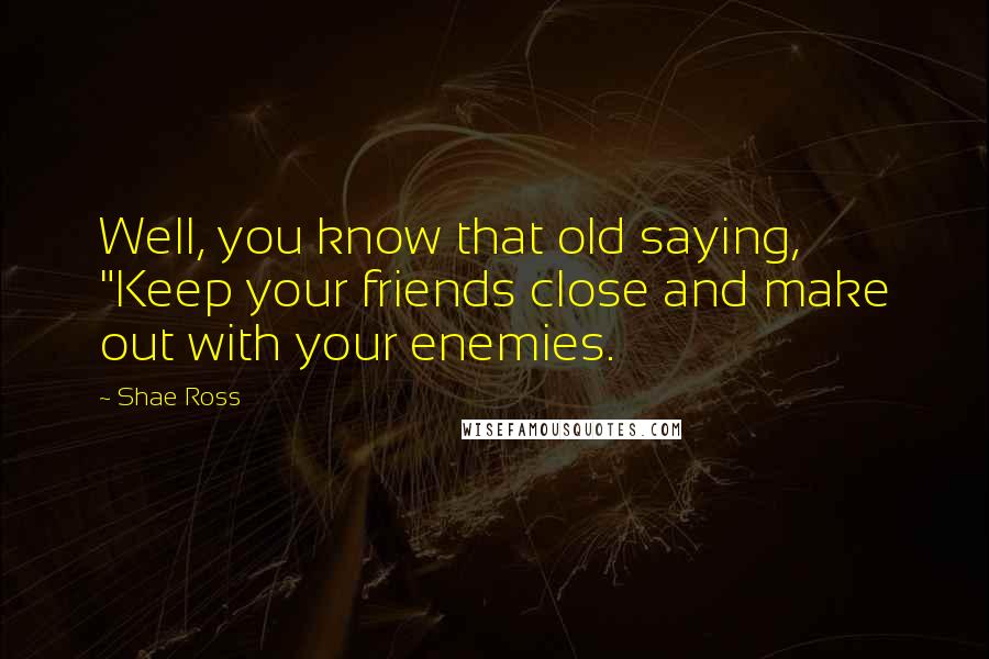 Shae Ross Quotes: Well, you know that old saying, "Keep your friends close and make out with your enemies.