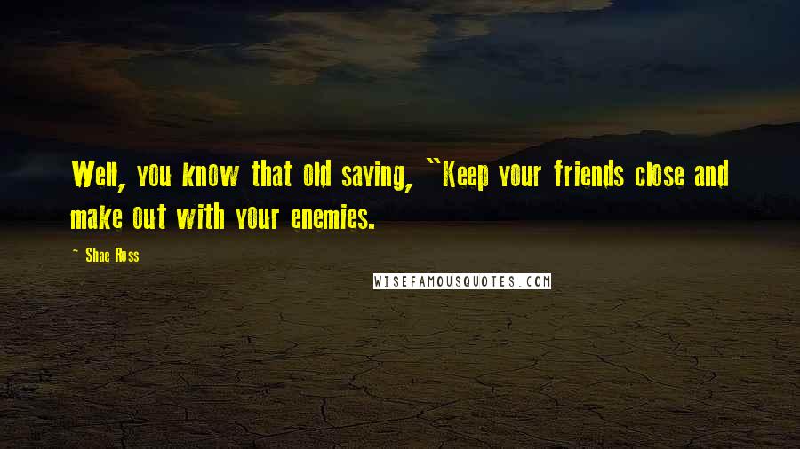 Shae Ross Quotes: Well, you know that old saying, "Keep your friends close and make out with your enemies.