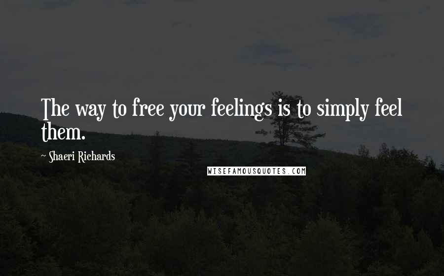 Shaeri Richards Quotes: The way to free your feelings is to simply feel them.