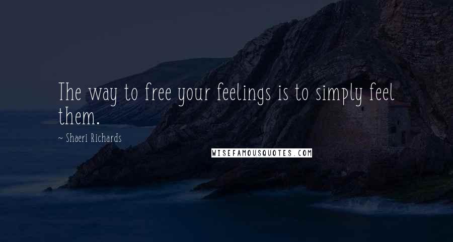 Shaeri Richards Quotes: The way to free your feelings is to simply feel them.