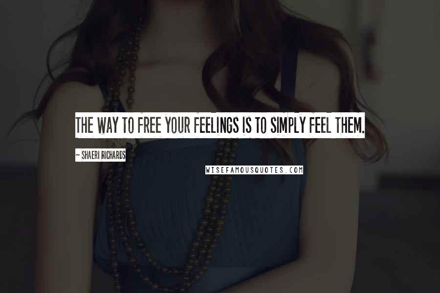 Shaeri Richards Quotes: The way to free your feelings is to simply feel them.