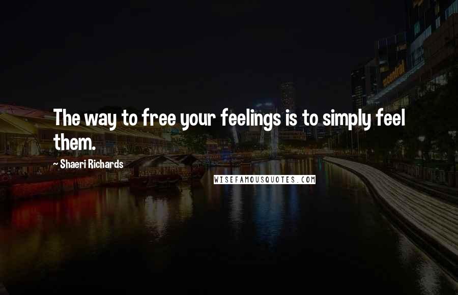 Shaeri Richards Quotes: The way to free your feelings is to simply feel them.