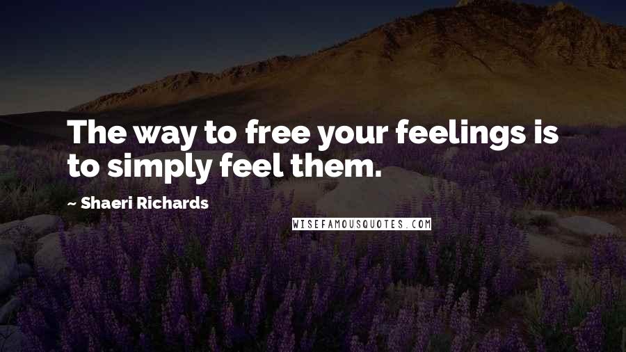 Shaeri Richards Quotes: The way to free your feelings is to simply feel them.