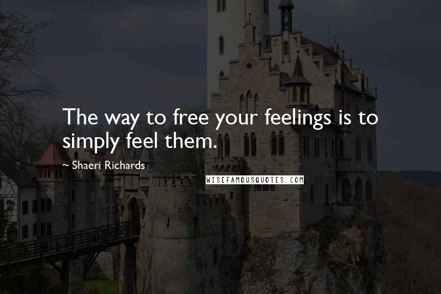 Shaeri Richards Quotes: The way to free your feelings is to simply feel them.