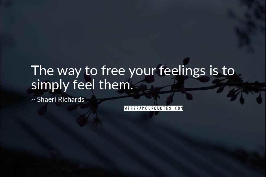 Shaeri Richards Quotes: The way to free your feelings is to simply feel them.