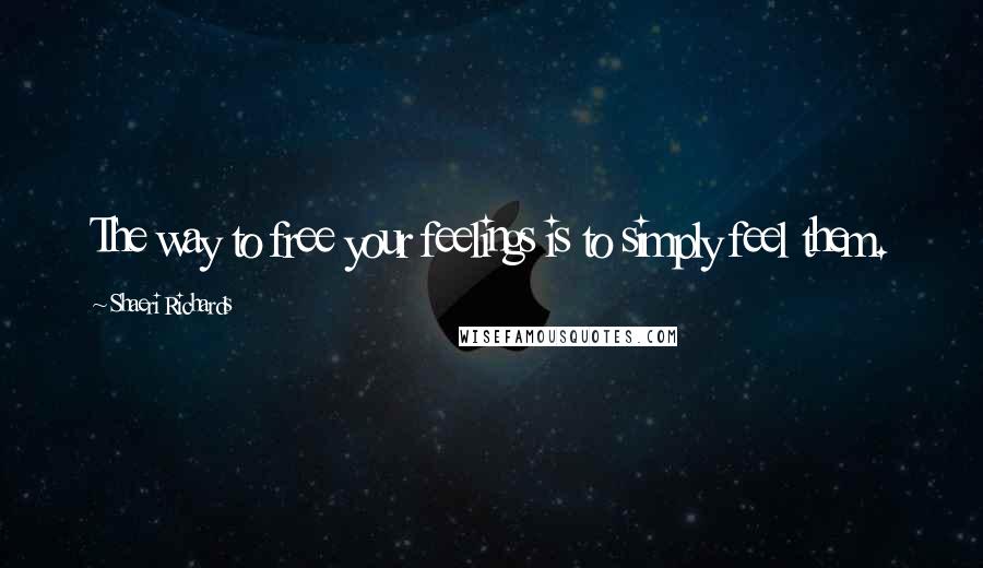 Shaeri Richards Quotes: The way to free your feelings is to simply feel them.