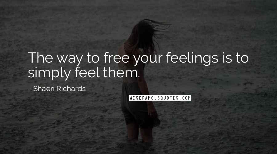 Shaeri Richards Quotes: The way to free your feelings is to simply feel them.