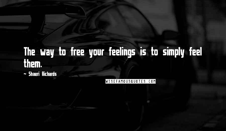 Shaeri Richards Quotes: The way to free your feelings is to simply feel them.