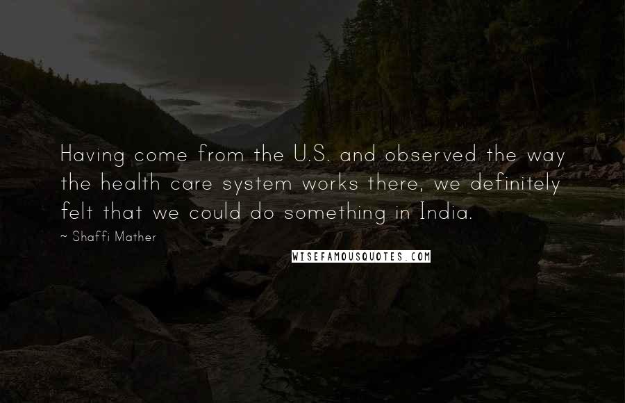 Shaffi Mather Quotes: Having come from the U.S. and observed the way the health care system works there, we definitely felt that we could do something in India.