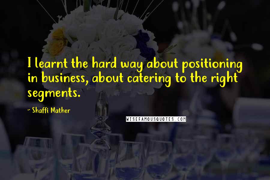 Shaffi Mather Quotes: I learnt the hard way about positioning in business, about catering to the right segments.