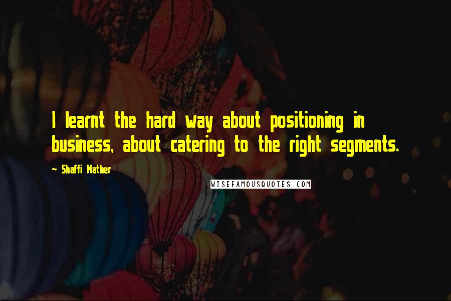 Shaffi Mather Quotes: I learnt the hard way about positioning in business, about catering to the right segments.