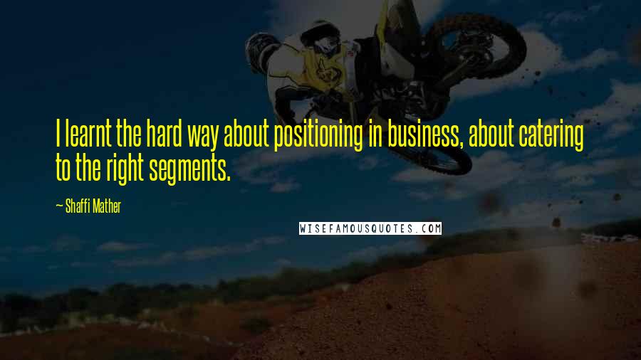 Shaffi Mather Quotes: I learnt the hard way about positioning in business, about catering to the right segments.