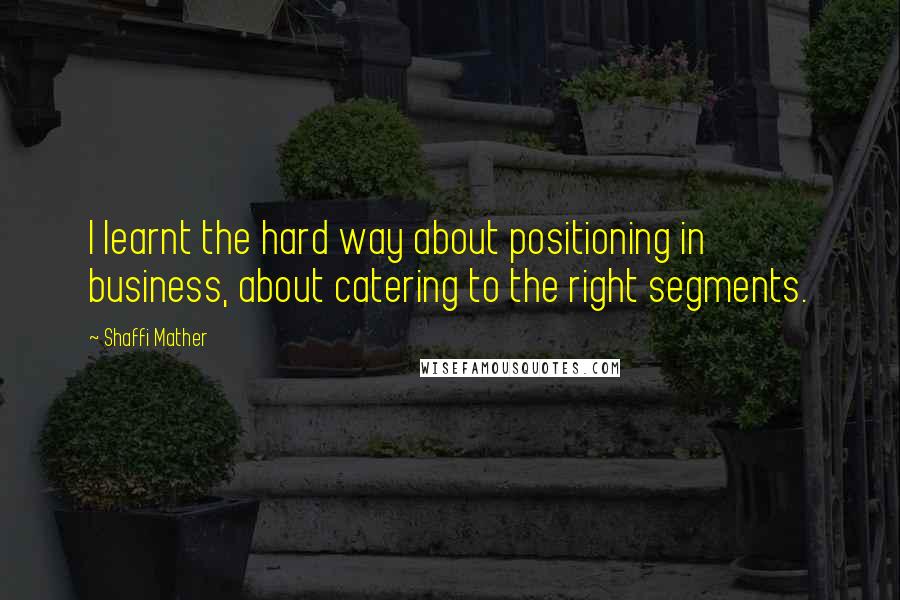 Shaffi Mather Quotes: I learnt the hard way about positioning in business, about catering to the right segments.