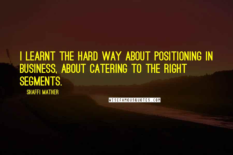 Shaffi Mather Quotes: I learnt the hard way about positioning in business, about catering to the right segments.