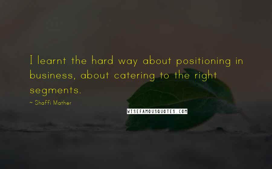 Shaffi Mather Quotes: I learnt the hard way about positioning in business, about catering to the right segments.