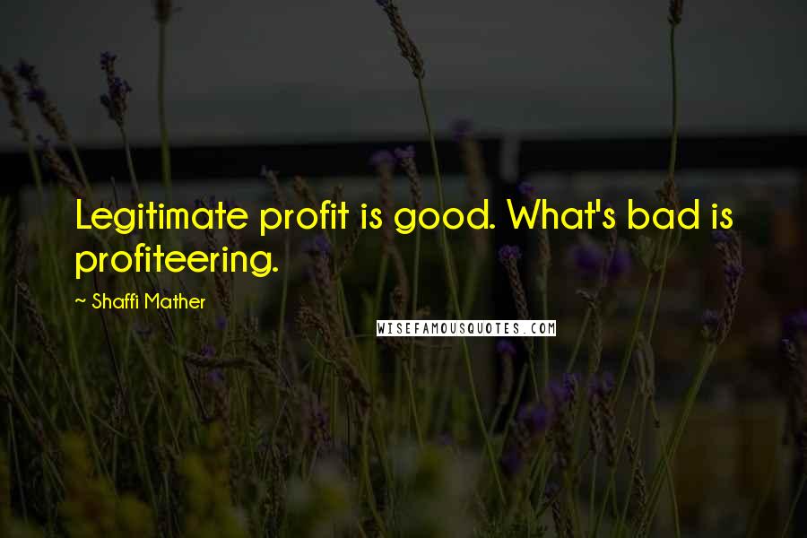 Shaffi Mather Quotes: Legitimate profit is good. What's bad is profiteering.