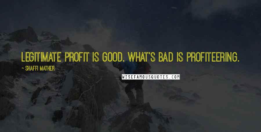 Shaffi Mather Quotes: Legitimate profit is good. What's bad is profiteering.