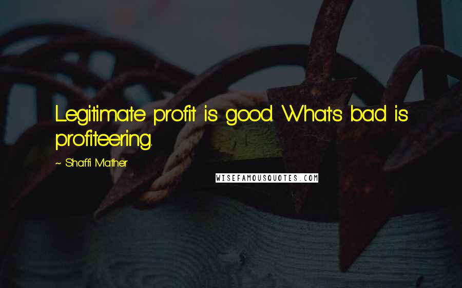 Shaffi Mather Quotes: Legitimate profit is good. What's bad is profiteering.