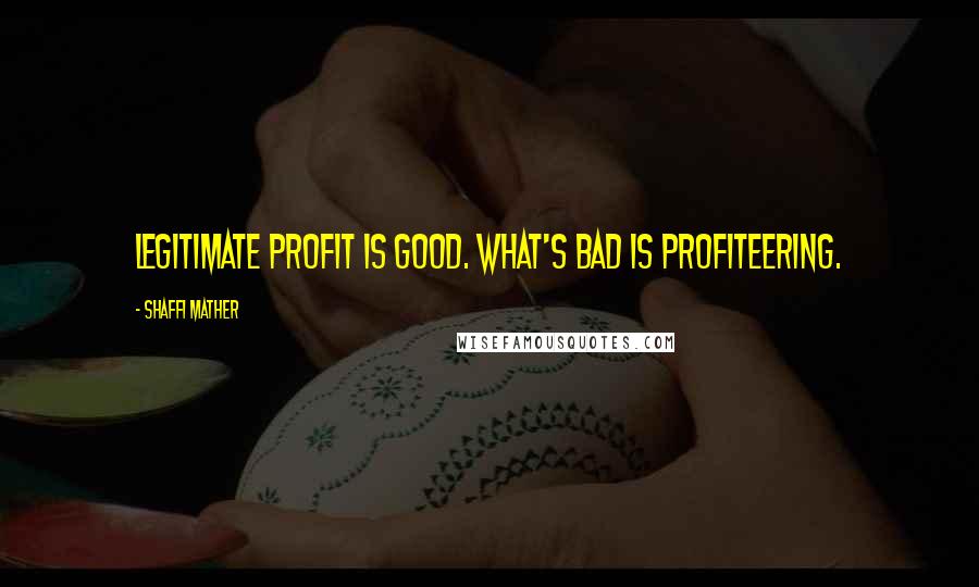 Shaffi Mather Quotes: Legitimate profit is good. What's bad is profiteering.