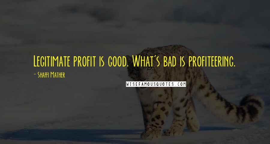 Shaffi Mather Quotes: Legitimate profit is good. What's bad is profiteering.